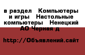  в раздел : Компьютеры и игры » Настольные компьютеры . Ненецкий АО,Черная д.